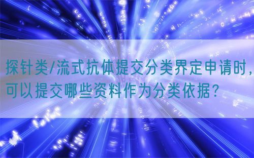 探針類/流式抗體提交分類界定申請(qǐng)時(shí)，可以提交哪些資料作為分類依據(jù)？(圖1)