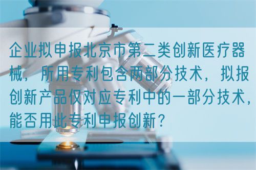 企業(yè)擬申報北京市第二類創(chuàng)新醫(yī)療器械，所用專利包含兩部分技術(shù)，擬報創(chuàng)新產(chǎn)品僅對應專利中的一部分技術(shù)，能否用此專利申報創(chuàng)新？(圖1)