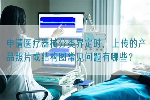 申請醫(yī)療器械分類界定時，上傳的產(chǎn)品照片或結(jié)構(gòu)圖常見問題有哪些？(圖1)