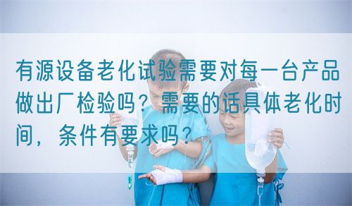 有源設(shè)備老化試驗(yàn)需要對每一臺產(chǎn)品做出廠檢驗(yàn)嗎？需要的話具體老化時(shí)間，條件有要求嗎？(圖1)