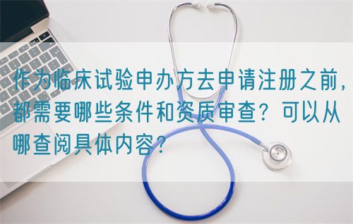 作為臨床試驗(yàn)申辦方去申請(qǐng)注冊(cè)之前，都需要哪些條件和資質(zhì)審查？可以從哪查閱具體內(nèi)容？(圖1)