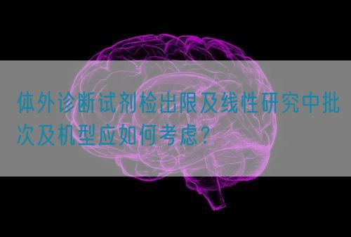 體外診斷試劑檢出限及線性研究中批次及機型應(yīng)如何考慮？(圖1)