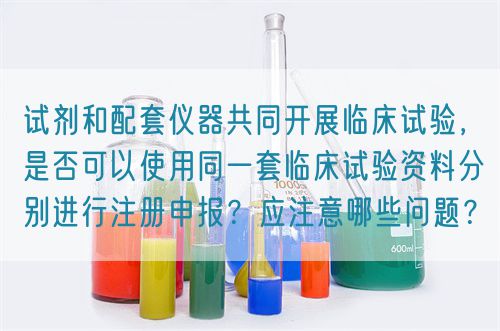 試劑和配套儀器共同開(kāi)展臨床試驗(yàn)，是否可以使用同一套臨床試驗(yàn)資料分別進(jìn)行注冊(cè)申報(bào)？應(yīng)注意哪些問(wèn)題？(圖1)