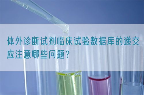 體外診斷試劑臨床試驗數(shù)據庫的遞交應注意哪些問題？(圖1)