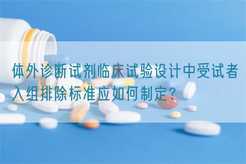 體外診斷試劑臨床試驗設(shè)計中受試者入組排除標準應(yīng)如何制定？(圖1)
