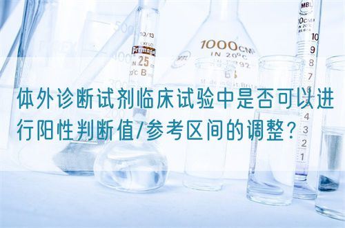 體外診斷試劑臨床試驗(yàn)中是否可以進(jìn)行陽性判斷值/參考區(qū)間的調(diào)整？(圖1)