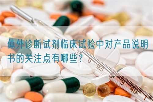 體外診斷試劑臨床試驗(yàn)中對(duì)產(chǎn)品說(shuō)明書的關(guān)注點(diǎn)有哪些？(圖1)