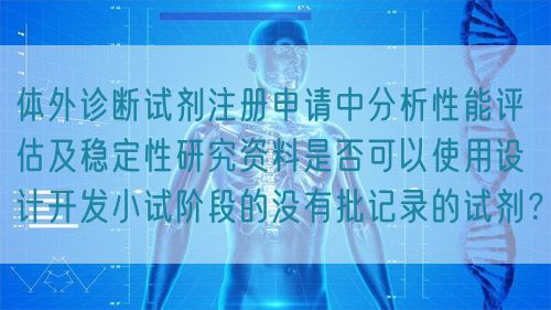體外診斷試劑注冊(cè)申請(qǐng)中分析性能評(píng)估及穩(wěn)定性研究資料是否可以使用設(shè)計(jì)開發(fā)小試階段的沒有批記錄的試劑？(圖1)