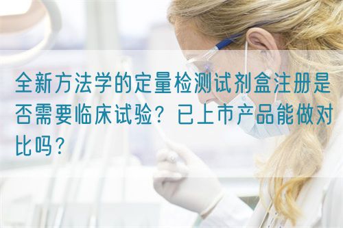全新方法學的定量檢測試劑盒注冊是否需要臨床試驗？已上市產(chǎn)品能做對比嗎？(圖1)