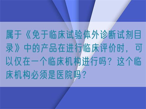 屬于《免于臨床試驗體外診斷試劑目錄》中的產(chǎn)品在進行臨床評價時，可以僅在一個臨床機構(gòu)進行嗎？這個臨床機構(gòu)必須是醫(yī)院嗎？(圖1)