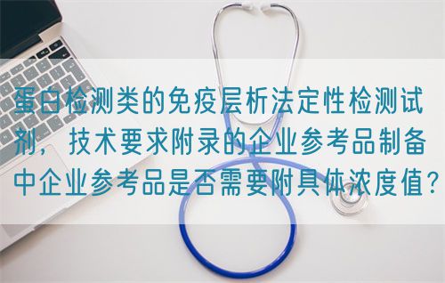 蛋白檢測類的免疫層析法定性檢測試劑，技術(shù)要求附錄的企業(yè)參考品制備中企業(yè)參考品是否需要附具體濃度值？(圖1)