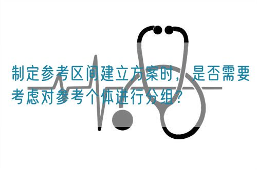 制定參考區(qū)間建立方案時(shí)，是否需要考慮對參考個(gè)體進(jìn)行分組？(圖1)