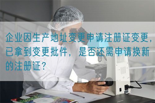 企業(yè)因生產(chǎn)地址變更申請注冊證變更，已拿到變更批件，是否還需申請換新的注冊證？(圖1)