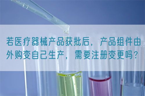 若醫(yī)療器械產(chǎn)品獲批后，產(chǎn)品組件由外購變自己生產(chǎn)，需要注冊變更嗎？(圖1)
