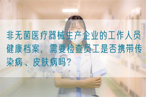 非無菌醫(yī)療器械生產(chǎn)企業(yè)的工作人員健康檔案，需要檢查員工是否攜帶傳染病、皮膚病嗎？(圖1)