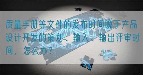 質(zhì)量手冊(cè)等文件的發(fā)布時(shí)間晚于產(chǎn)品設(shè)計(jì)開(kāi)發(fā)的策劃、輸入、輸出評(píng)審時(shí)間，怎么辦？(圖1)
