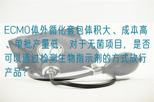 ECMO體外循化套包體積大、成本高 、單批產(chǎn)量低，對于無菌項目，是否可以通過檢測生物指示劑的方式放行產(chǎn)品？(圖1)