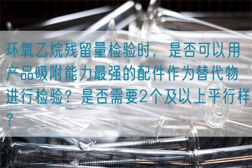 環(huán)氧乙烷殘留量檢驗時，是否可以用產品吸附能力最強的配件作為替代物進行檢驗？是否需要2個及以上平行樣？(圖1)