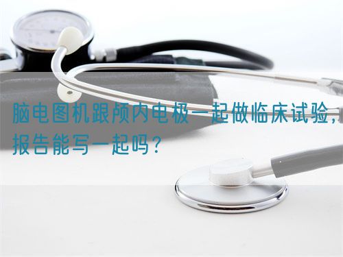 腦電圖機跟顱內(nèi)電極一起做臨床試驗，報告能寫一起嗎？(圖1)