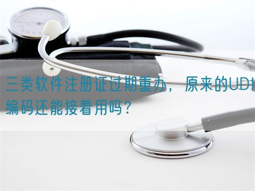 三類軟件注冊(cè)證過期重辦，原來的UDI編碼還能接著用嗎？(圖1)
