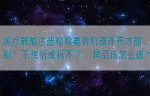 醫(yī)療器械注冊(cè)檢驗(yàn)要拆機(jī)器外殼才能測(cè)？不想拆或拆不了，樣品該怎么送？(圖1)