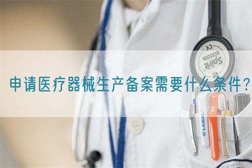 申請(qǐng)醫(yī)療器械生產(chǎn)備案需要什么條件？(圖1)