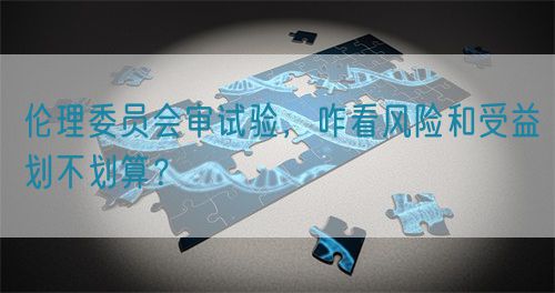 倫理委員會(huì)審試驗(yàn)，咋看風(fēng)險(xiǎn)和受益劃不劃算？(圖1)