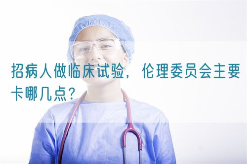 招病人做臨床試驗(yàn)，倫理委員會(huì)主要卡哪幾點(diǎn)？(圖1)