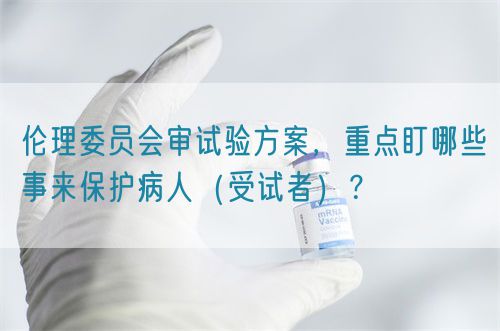 倫理委員會(huì)審試驗(yàn)方案，重點(diǎn)盯哪些事來保護(hù)病人（受試者）？(圖1)