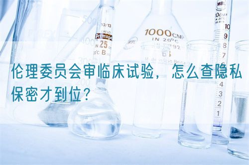 倫理委員會(huì)審臨床試驗(yàn)，怎么查隱私保密才到位？(圖1)
