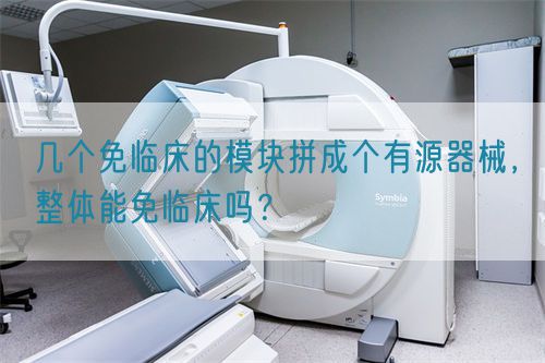 幾個免臨床的模塊拼成個有源器械，整體能免臨床嗎？