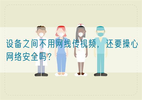 設(shè)備之間不用網(wǎng)線傳視頻，還要操心網(wǎng)絡(luò)安全嗎？(圖1)