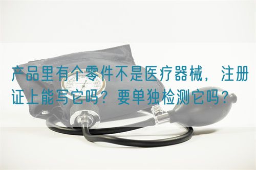產(chǎn)品里有個(gè)零件不是醫(yī)療器械，注冊(cè)證上能寫它嗎？要單獨(dú)檢測(cè)它嗎？(圖1)