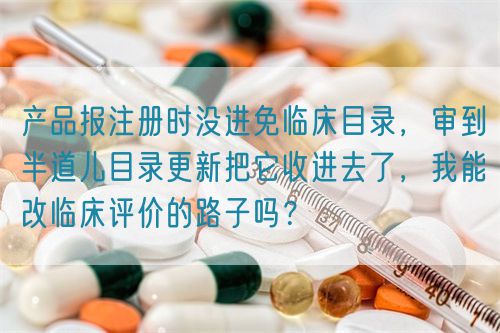 產(chǎn)品報注冊時沒進免臨床目錄，審到半道兒目錄更新把它收進去了，我能改臨床評價的路子嗎？(圖1)