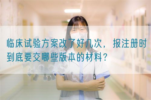 臨床試驗(yàn)方案改了好幾次，報(bào)注冊(cè)時(shí)到底要交哪些版本的材料？(圖1)