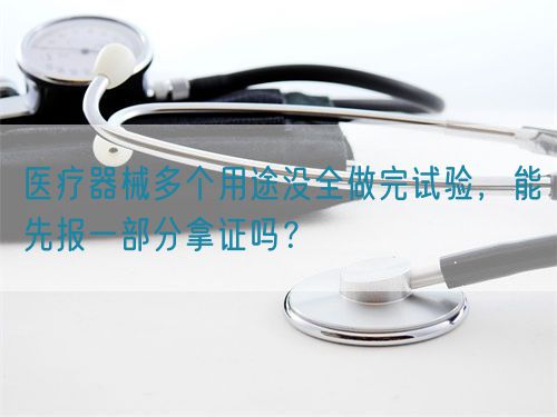 醫(yī)療器械多個(gè)用途沒全做完試驗(yàn)，能先報(bào)一部分拿證嗎？