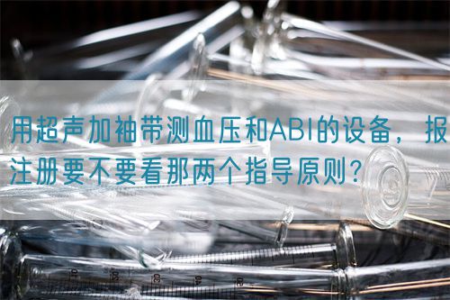用超聲加袖帶測血壓和ABI的設(shè)備，報注冊要不要看那兩個指導(dǎo)原則？