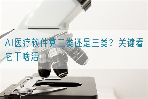 AI醫(yī)療軟件算二類(lèi)還是三類(lèi)？關(guān)鍵看它干啥活！(圖1)