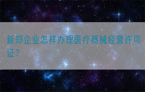 新鄭企業(yè)怎樣辦理醫(yī)療器械經(jīng)營(yíng)許可證？(圖1)
