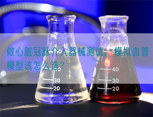 做心臟冠脈介入器械測(cè)試，模擬血管模型該怎么選？(圖1)
