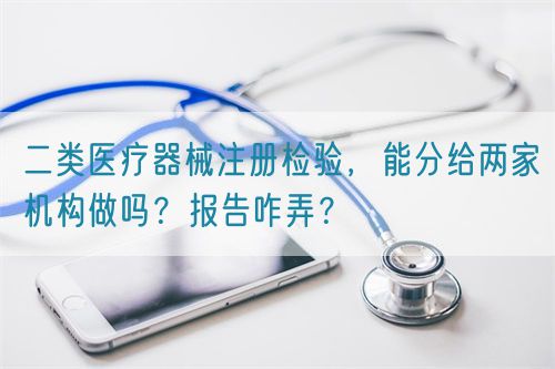 二類醫(yī)療器械注冊檢驗，能分給兩家機(jī)構(gòu)做嗎？報告咋弄？(圖1)