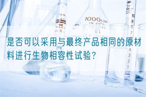 是否可以采用與最終產(chǎn)品相同的原材料進行生物相容性試驗？(圖1)