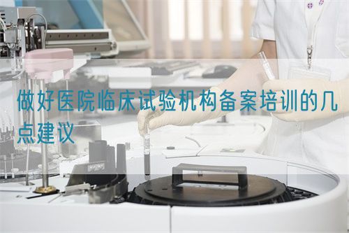 做好醫(yī)院臨床試驗機構(gòu)備案培訓(xùn)的幾點建議(圖1)