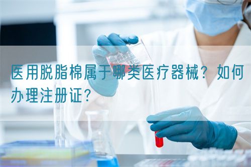 醫(yī)用脫脂棉屬于哪類醫(yī)療器械？如何辦理注冊證？(圖1)