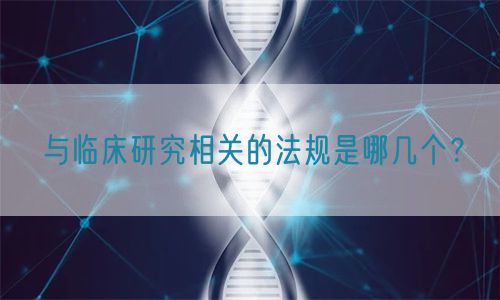 與臨床研究相關(guān)的法規(guī)是哪幾個？(圖1)