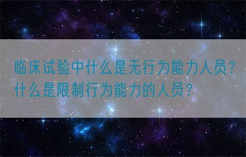 臨床試驗中什么是無行為能力人員？什么是限制行為能力的人員？(圖1)