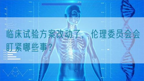 臨床試驗(yàn)方案改動(dòng)了，倫理委員會(huì)會(huì)盯緊哪些事？(圖1)