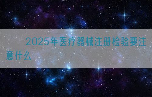 ??2025年醫(yī)療器械注冊檢驗(yàn)要注意什么?(圖1)