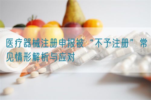 醫(yī)療器械注冊申報被“不予注冊”常見情形解析與應對?(圖1)