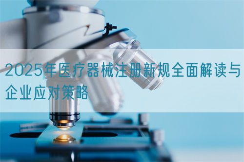 2025年醫(yī)療器械注冊(cè)新規(guī)全面解讀與企業(yè)應(yīng)對(duì)策略(圖1)